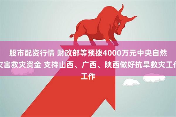 股市配资行情 财政部等预拨4000万元中央自然灾害救灾资金 支持山西、广西、陕西做好抗旱救灾工作