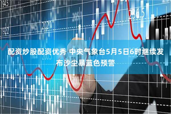 配资炒股配资优秀 中央气象台5月5日6时继续发布沙尘暴蓝色预警
