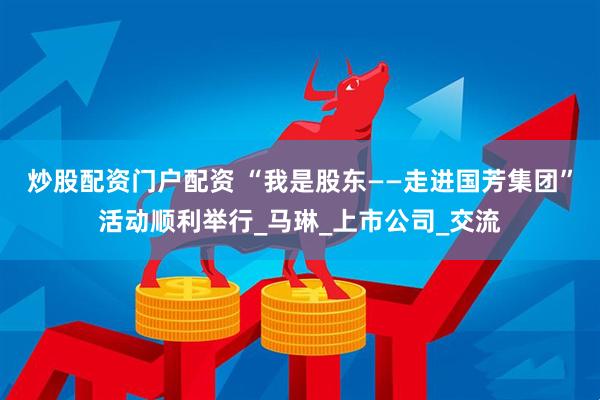 炒股配资门户配资 “我是股东——走进国芳集团”活动顺利举行_马琳_上市公司_交流