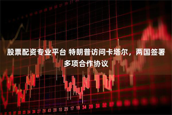 股票配资专业平台 特朗普访问卡塔尔，两国签署多项合作协议