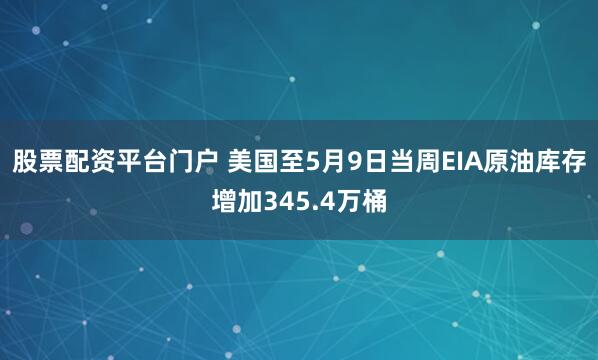 股票配资平台门户 美国至5月9日当周EIA原油库存增加345.4万桶