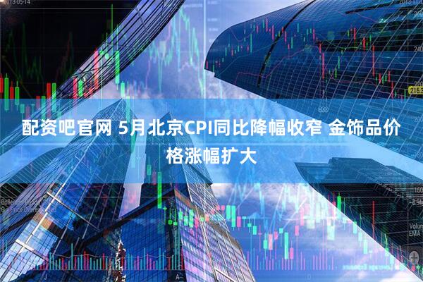 配资吧官网 5月北京CPI同比降幅收窄 金饰品价格涨幅扩大