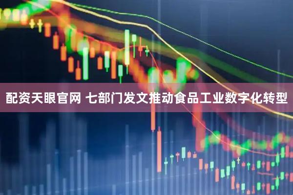 配资天眼官网 七部门发文推动食品工业数字化转型