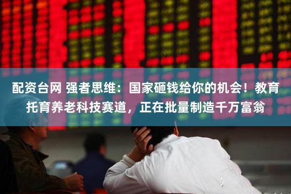 配资台网 强者思维：国家砸钱给你的机会！教育托育养老科技赛道，正在批量制造千万富翁