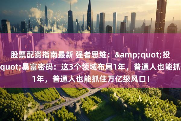 股票配资指南最新 强者思维：&quot;投资于人&quot;暴富密码：这3个领域布局1年，普通人也能抓住万亿级风口！