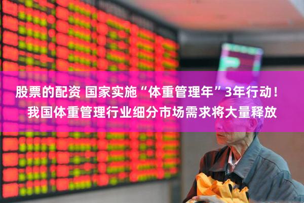 股票的配资 国家实施“体重管理年”3年行动！ 我国体重管理行业细分市场需求将大量释放