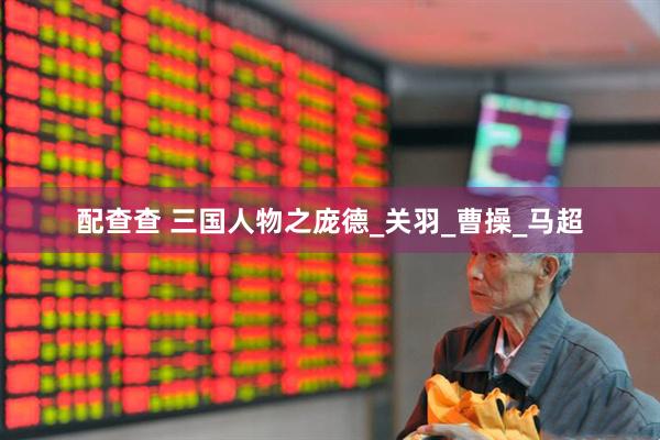 配查查 三国人物之庞德_关羽_曹操_马超