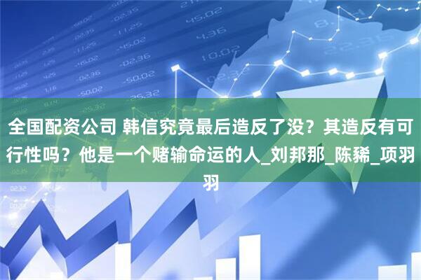 全国配资公司 韩信究竟最后造反了没？其造反有可行性吗？他是一个赌输命运的人_刘邦那_陈豨_项羽