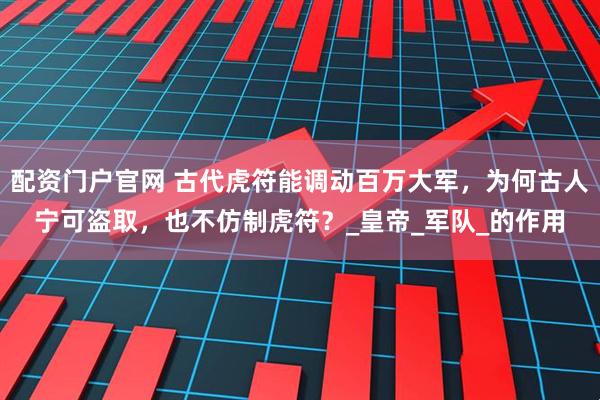 配资门户官网 古代虎符能调动百万大军，为何古人宁可盗取，也不仿制虎符？_皇帝_军队_的作用