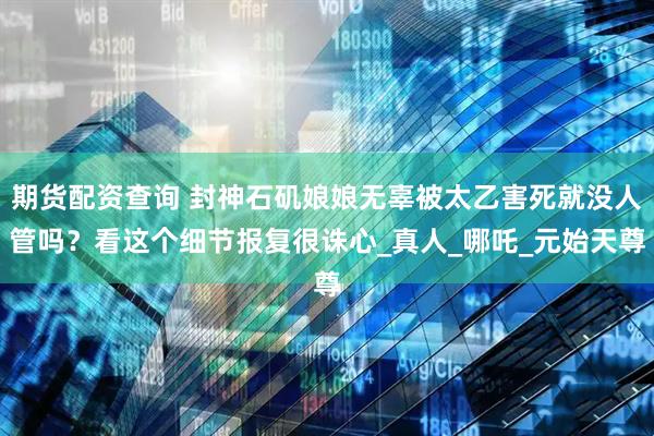 期货配资查询 封神石矶娘娘无辜被太乙害死就没人管吗？看这个细节报复很诛心_真人_哪吒_元始天尊