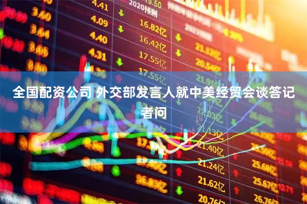 全国配资公司 外交部发言人就中美经贸会谈答记者问