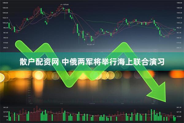 散户配资网 中俄两军将举行海上联合演习