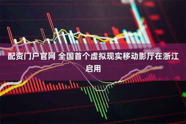 配资门户官网 全国首个虚拟现实移动影厅在浙江启用