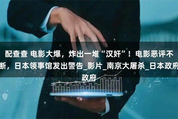 配查查 电影大爆，炸出一堆“汉奸”！电影恶评不断，日本领事馆发出警告_影片_南京大屠杀_日本政府