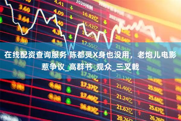 在线配资查询服务 陈都灵X身也没用，老炮儿电影惹争议_高群书_观众_三叉戟