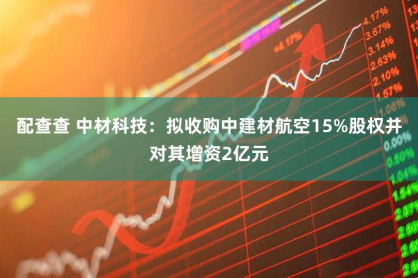 配查查 中材科技：拟收购中建材航空15%股权并对其增资2亿元