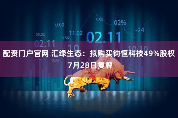 配资门户官网 汇绿生态：拟购买钧恒科技49%股权 7月28日复牌