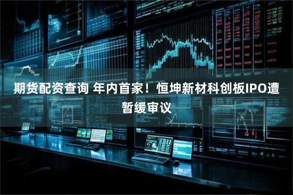 期货配资查询 年内首家！恒坤新材科创板IPO遭暂缓审议