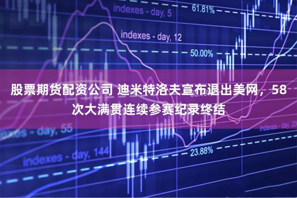 股票期货配资公司 迪米特洛夫宣布退出美网，58次大满贯连续参赛纪录终结