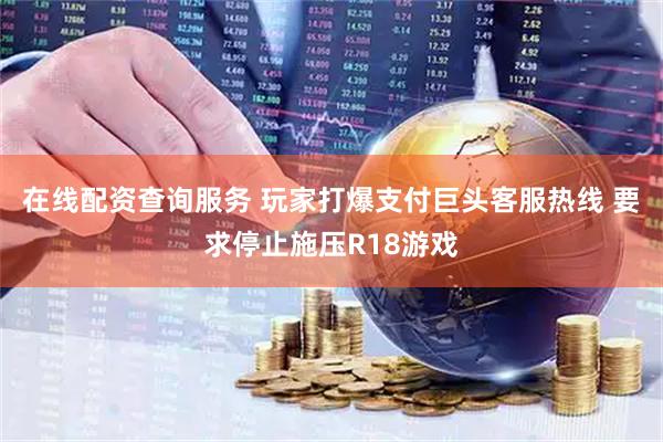 在线配资查询服务 玩家打爆支付巨头客服热线 要求停止施压R18游戏