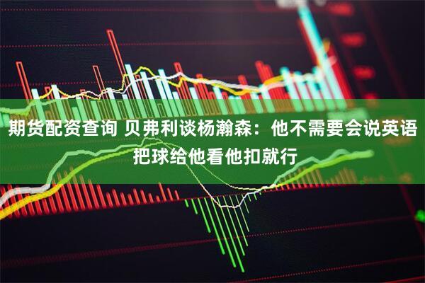 期货配资查询 贝弗利谈杨瀚森：他不需要会说英语 把球给他看他扣就行