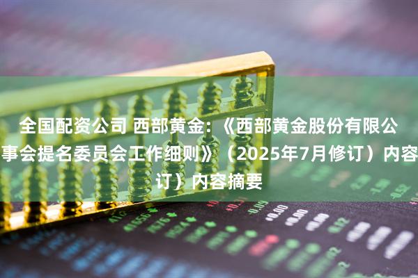 全国配资公司 西部黄金: 《西部黄金股份有限公司董事会提名委员会工作细则》（2025年7月修订）内容摘要