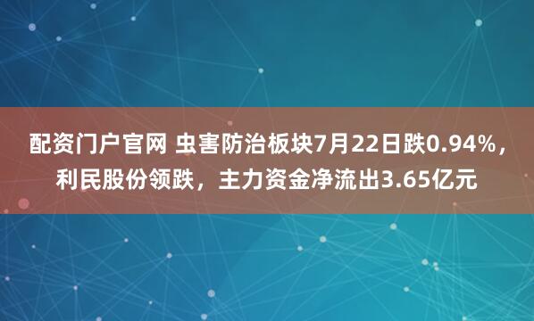 配资门户官网 虫害防治板块7月22日跌0.94%，利民股份领跌，主力资金净流出3.65亿元