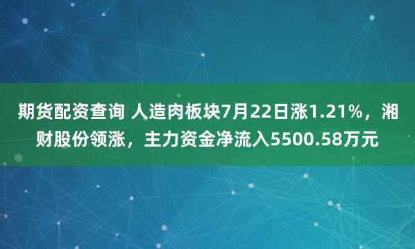 期货配资查询 人造肉板块7月22日涨1.21%,湘财股份领涨,主力资金净流入5500.58万元