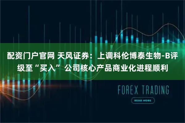 配资门户官网 天风证券：上调科伦博泰生物-B评级至“买入” 公司核心产品商业化进程顺利