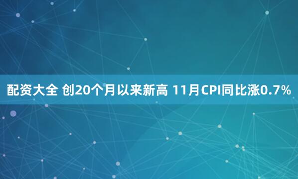 配资大全 创20个月以来新高 11月CPI同比涨0.7%