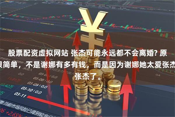 股票配资虚拟网站 张杰可能永远都不会离婚? 原因很简单，不是谢娜有多有钱，而是因为谢娜她太爱张杰了。
