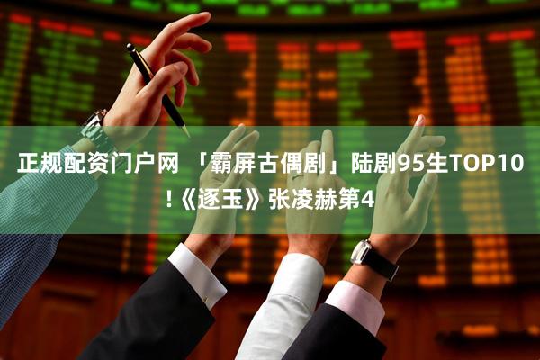 正规配资门户网 「霸屏古偶剧」陆剧95生TOP10!《逐玉》张凌赫第4