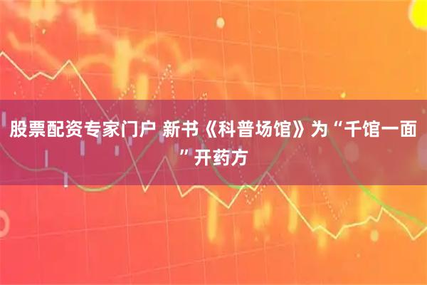 股票配资专家门户 新书《科普场馆》为“千馆一面”开药方